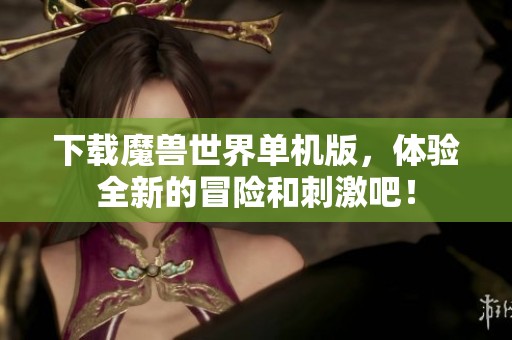 下载魔兽世界单机版，体验全新的冒险和刺激吧！