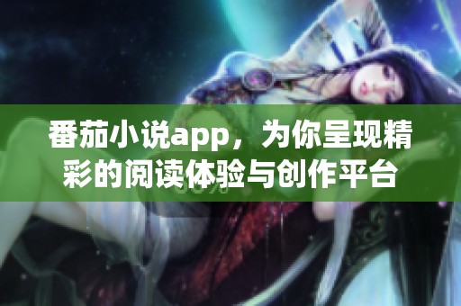 番茄小说app，为你呈现精彩的阅读体验与创作平台