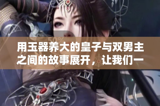 用玉器养大的皇子与双男主之间的故事展开，让我们一起走进这个奇幻的世界。