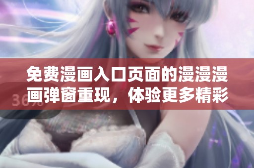 免费漫画入口页面的漫漫漫画弹窗重现，体验更多精彩漫画内容吧