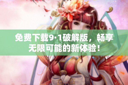 免费下载9·1破解版，畅享无限可能的新体验！
