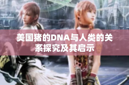 美国猪的DNA与人类的关系探究及其启示