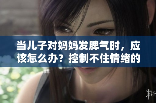 当儿子对妈妈发脾气时，应该怎么办？控制不住情绪的他该如何应对？