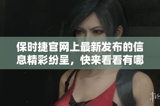 保时捷官网上最新发布的信息精彩纷呈，快来看看有哪些值得关注的内容吧