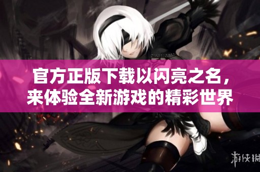 官方正版下载以闪亮之名，来体验全新游戏的精彩世界