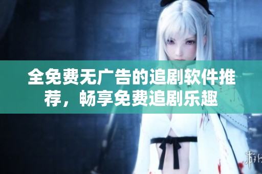 全免费无广告的追剧软件推荐，畅享免费追剧乐趣