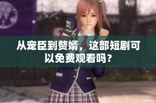 从宠臣到赘婿，这部短剧可以免费观看吗？
