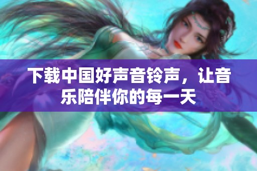 下载中国好声音铃声，让音乐陪伴你的每一天