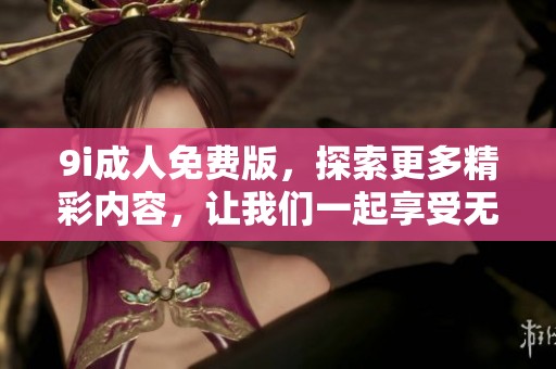 9i**免费版，探索更多精彩内容，让我们一起享受无限乐趣吧