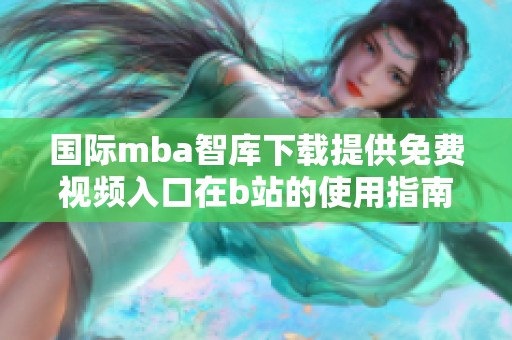 国际mba智库下载提供免费视频入口在b站的使用指南