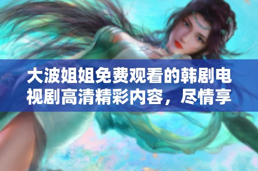 大波姐姐免费观看的韩剧电视剧高清精彩内容，尽情享受观看体验！