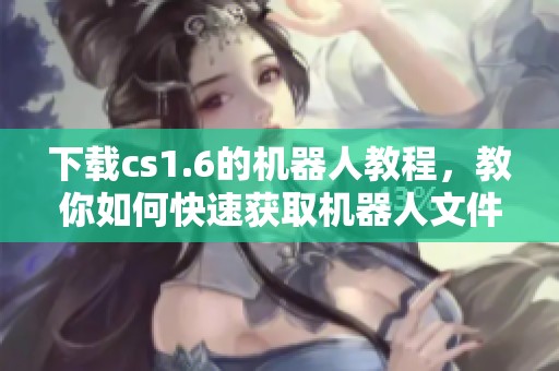 下载cs1.6的机器人教程，教你如何快速获取机器人文件