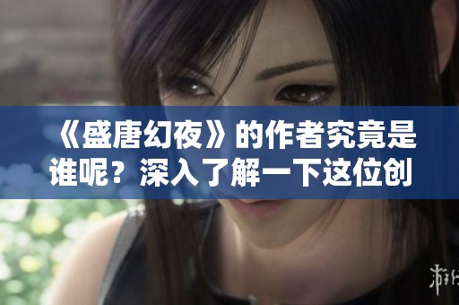 《盛唐幻夜》的作者究竟是谁呢？深入了解一下这位创作者吧