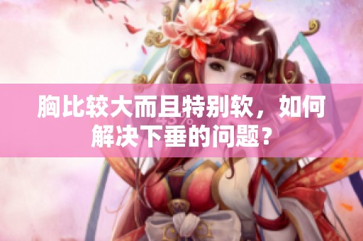 胸比较大而且特别软，如何解决下垂的问题？
