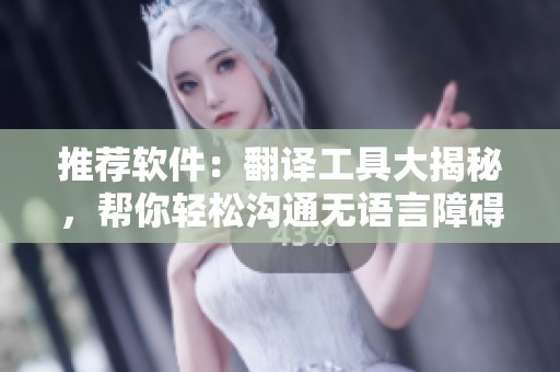 推荐软件：翻译工具大揭秘，帮你轻松沟通无语言障碍