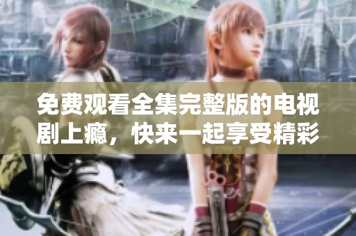 免费观看全集完整版的电视剧上瘾，快来一起享受精彩内容！