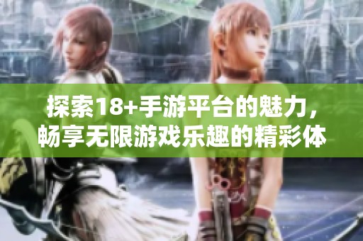 探索18+手游平台的魅力，畅享无限游戏乐趣的精彩体验