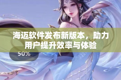 海迈软件发布新版本，助力用户提升效率与体验
