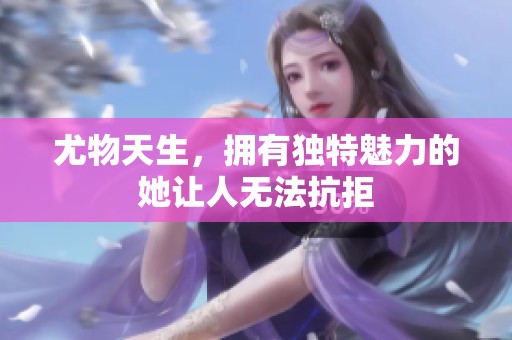 尤物天生，拥有独特魅力的她让人无法抗拒