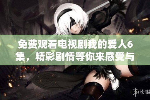 免费观看电视剧我的爱人6集，精彩剧情等你来感受与体验！
