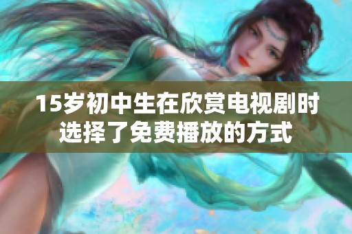 15岁初中生在欣赏电视剧时选择了免费播放的方式