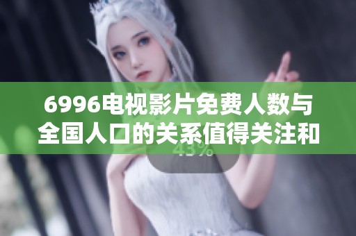 6996电视影片免费人数与全国人口的关系值得关注和探讨