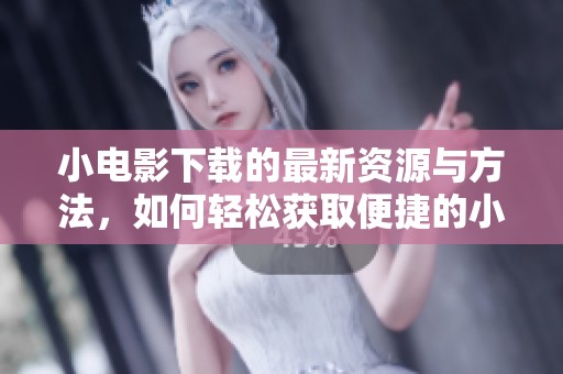 小电影下载的最新资源与方法，如何轻松获取便捷的小电影下载体验