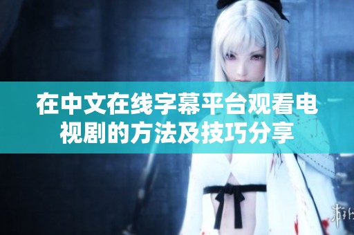 在中文在线字幕平台观看电视剧的方法及技巧分享