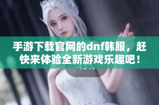 手游下载官网的dnf韩服，赶快来体验全新游戏乐趣吧！