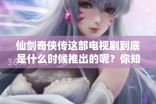 仙剑奇侠传这部电视剧到底是什么时候推出的呢？你知道是在哪一年吗？