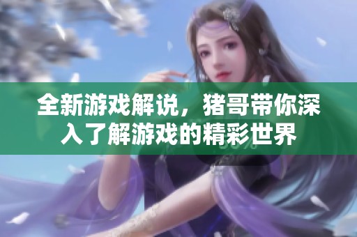 全新游戏解说，猪哥带你深入了解游戏的精彩世界
