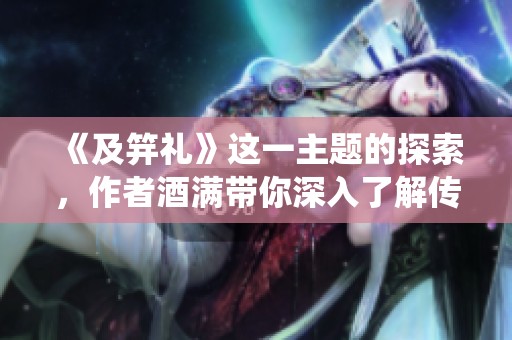 《及笄礼》这一主题的探索，作者酒满带你深入了解传统文化