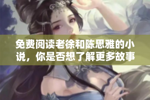 免费阅读老徐和陈思雅的小说，你是否想了解更多故事情节呢