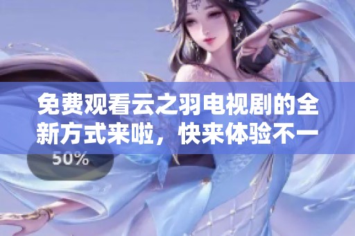 免费观看云之羽电视剧的全新方式来啦，快来体验不一样的观看乐趣吧