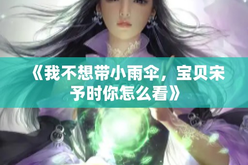 《我不想带小雨伞，宝贝宋予时你怎么看》