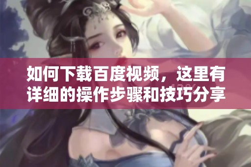 如何下载百度视频，这里有详细的操作步骤和技巧分享