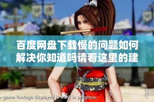 百度网盘下载慢的问题如何解决你知道吗请看这里的建议与方法