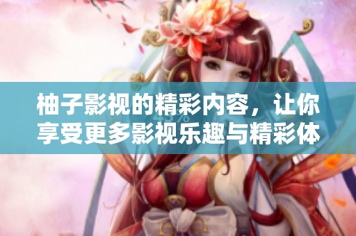 柚子影视的精彩内容，让你享受更多影视乐趣与精彩体验