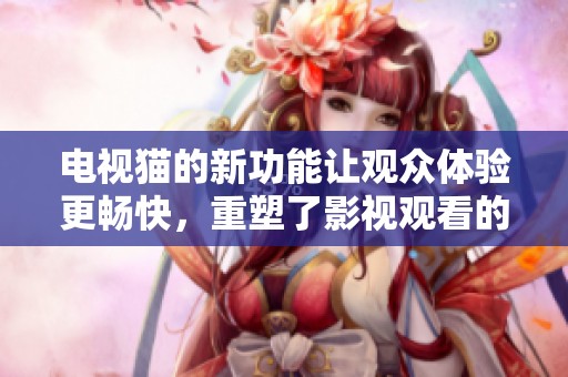 电视猫的新功能让观众体验更畅快，重塑了影视观看的新方式