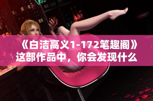 《白洁高义1-172笔趣阁》这部作品中，你会发现什么新的故事呢？