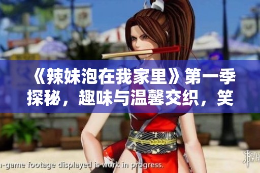 《辣妹泡在我家里》第一季探秘，趣味与温馨交织，笑点不断引爆！