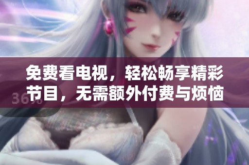 免费看电视，轻松畅享精彩节目，无需额外付费与烦恼