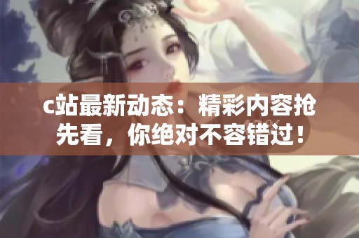 c站最新动态：精彩内容抢先看，你绝对不容错过！