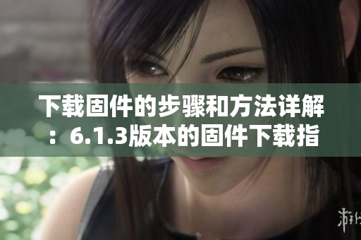 下载固件的步骤和方法详解：6.1.3版本的固件下载指南