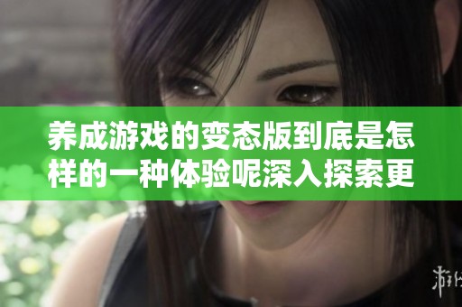 养成游戏的变态版到底是怎样的一种体验呢深入探索更精彩的玩法吧