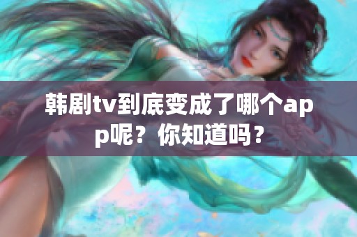 韩剧tv到底变成了哪个app呢？你知道吗？