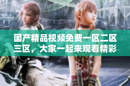 ****视频免费一区二区三区，大家一起来观看精彩内容吧