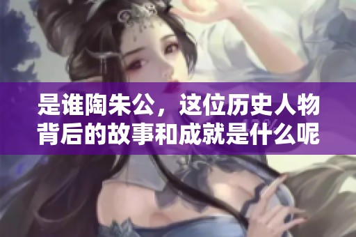 是谁陶朱公，这位历史人物背后的故事和成就是什么呢