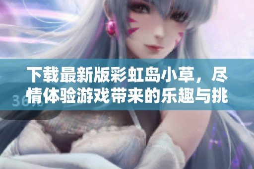 下载最新版彩虹岛小草，尽情体验游戏带来的乐趣与挑战
