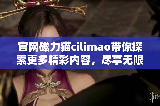 官网磁力猫cilimao带你探索更多精彩内容，尽享无限乐趣与资源共享！